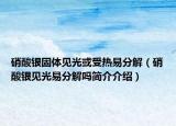 硝酸银固体见光或受热易分解（硝酸银见光易分解吗简介介绍）