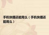 手机快播还能用么（手机快播还能用么）
