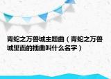 青蛇之万兽城主题曲（青蛇之万兽城里面的插曲叫什么名字）