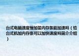 台式电脑速度慢加装内存条能加速吗（给台式机加内存条可以加快速度吗简介介绍）