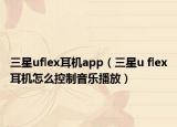 三星uflex耳机app（三星u flex耳机怎么控制音乐播放）