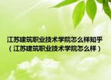 江苏建筑职业技术学院怎么样知乎（江苏建筑职业技术学院怎么样）