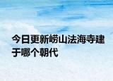 今日更新崂山法海寺建于哪个朝代