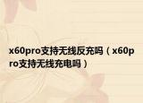 x60pro支持无线反充吗（x60pro支持无线充电吗）