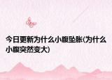 今日更新为什么小腹坠胀(为什么小腹突然变大)