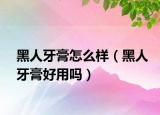 黑人牙膏怎么样（黑人牙膏好用吗）