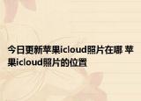今日更新苹果icloud照片在哪 苹果icloud照片的位置