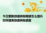 今日更新微信转账限额怎么提升 怎样提高微信转账额度