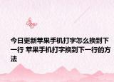 今日更新苹果手机打字怎么换到下一行 苹果手机打字换到下一行的方法