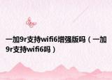 一加9r支持wifi6增强版吗（一加9r支持wifi6吗）