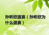 孙昕欣退赛（孙昕欣为什么退赛）
