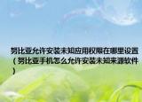 努比亚允许安装未知应用权限在哪里设置（努比亚手机怎么允许安装未知来源软件）