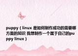 puppy（linux 是如何制作成功的需要哪方面的知识 我想制作一个属于自己的puppy linux）