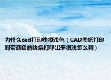 为什么cad打印线很浅色（CAD图纸打印时带颜色的线条打印出来很浅怎么调）