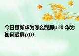 今日更新华为怎么截屏p10 华为如何截屏p10