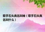 歌手石头真名叫啥（歌手石头真名叫什么）