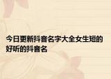 今日更新抖音名字大全女生短的 好听的抖音名