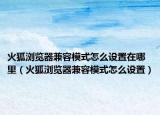 火狐浏览器兼容模式怎么设置在哪里（火狐浏览器兼容模式怎么设置）