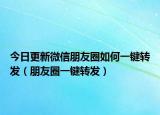 今日更新微信朋友圈如何一键转发（朋友圈一键转发）