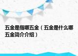 五金是指哪五金（五金是什么哪五金简介介绍）
