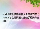 cs1.6怎么设置机器人全部拿刀子（cs1.5怎么让机器人全使手枪简介介绍）
