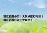 晋江旅游必去十大景点推荐海边（晋江旅游必去十大景点）