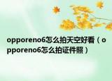 opporeno6怎么拍天空好看（opporeno6怎么拍证件照）