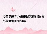 今日更新在小米商城怎样付款 在小米商城如何付款