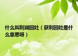 什么叫利润回吐（获利回吐是什么意思呀）