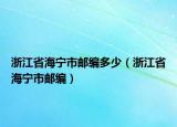 浙江省海宁市邮编多少（浙江省海宁市邮编）