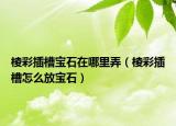 棱彩插槽宝石在哪里弄（棱彩插槽怎么放宝石）