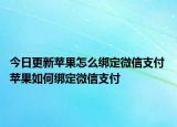 今日更新苹果怎么绑定微信支付 苹果如何绑定微信支付