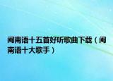 闽南语十五首好听歌曲下载（闽南语十大歌手）