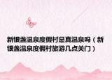新银盏温泉度假村是真温泉吗（新银盏温泉度假村旅游几点关门）