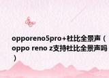 opporeno5pro+杜比全景声（oppo reno z支持杜比全景声吗）