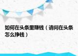 如何在头条里赚钱（请问在头条怎么挣钱）