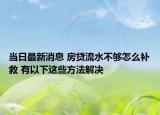 当日最新消息 房贷流水不够怎么补救 有以下这些方法解决