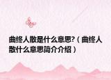 曲终人散是什么意思?（曲终人散什么意思简介介绍）