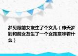 梦见跟前女友生了个女儿（昨天梦到和前女友生了一个女孩意味着什么）