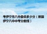 考伊宁市八中最低多少分（新疆伊宁八中中考分数线）