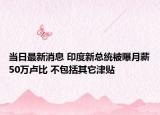 当日最新消息 印度新总统被曝月薪50万卢比 不包括其它津贴