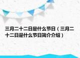 三月二十二日是什么节日（三月二十二日是什么节日简介介绍）
