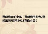 蔡明胸大的小品（蔡明胸围多大?蔡明三围?蔡明2013春晚小品）