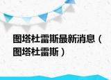 图塔杜雷斯最新消息（图塔杜雷斯）