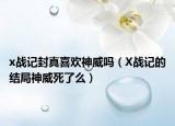 x战记封真喜欢神威吗（X战记的结局神威死了么）