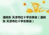 潘晓东 天津市红十字志愿者（潘晓东 天津市红十字志愿者）