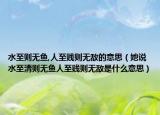 水至则无鱼,人至贱则无敌的意思（她说水至清则无鱼人至贱则无敌是什么意思）