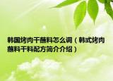 韩国烤肉干蘸料怎么调（韩式烤肉蘸料干料配方简介介绍）
