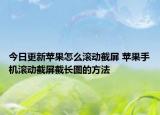 今日更新苹果怎么滚动截屏 苹果手机滚动截屏截长图的方法