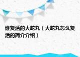 谁复活的大蛇丸（大蛇丸怎么复活的简介介绍）